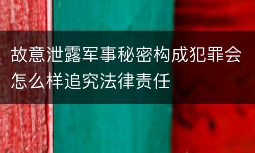 故意泄露军事秘密构成犯罪会怎么样追究法律责任