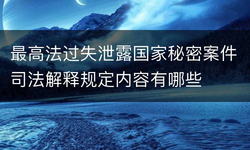 最高法过失泄露国家秘密案件司法解释规定内容有哪些