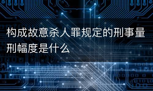 构成故意杀人罪规定的刑事量刑幅度是什么