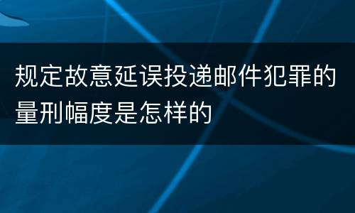 规定故意延误投递邮件犯罪的量刑幅度是怎样的