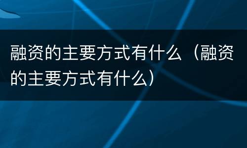 融资的主要方式有什么（融资的主要方式有什么）