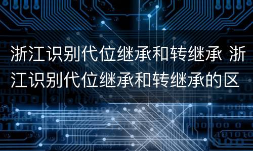 浙江识别代位继承和转继承 浙江识别代位继承和转继承的区别