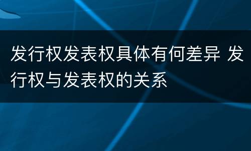 发行权发表权具体有何差异 发行权与发表权的关系
