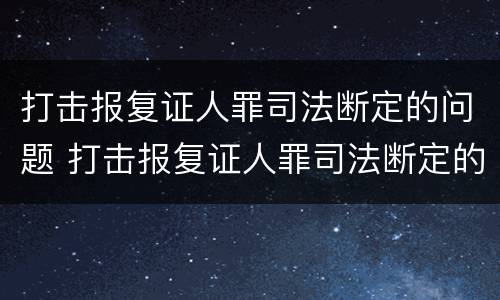 打击报复证人罪司法断定的问题 打击报复证人罪司法断定的问题有哪些