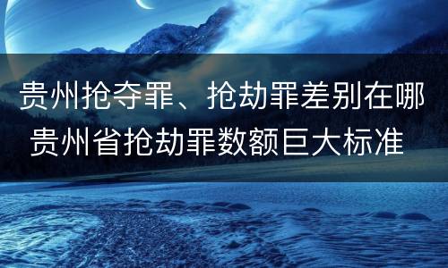 贵州抢夺罪、抢劫罪差别在哪 贵州省抢劫罪数额巨大标准