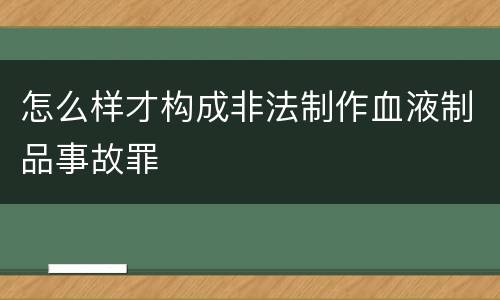 怎么样才构成非法制作血液制品事故罪