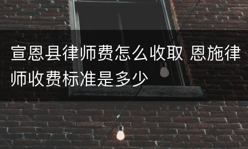 宣恩县律师费怎么收取 恩施律师收费标准是多少