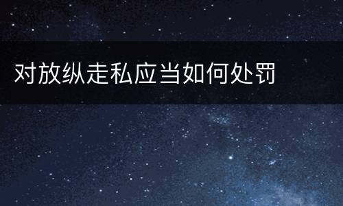 对放纵走私应当如何处罚