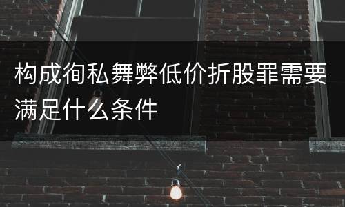 构成徇私舞弊低价折股罪需要满足什么条件