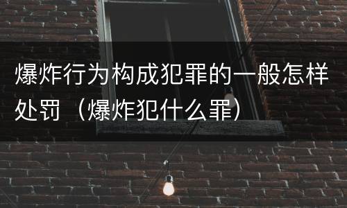 爆炸行为构成犯罪的一般怎样处罚（爆炸犯什么罪）