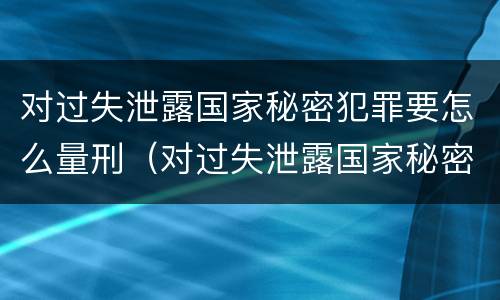 对过失泄露国家秘密犯罪要怎么量刑（对过失泄露国家秘密犯罪要怎么量刑呢）