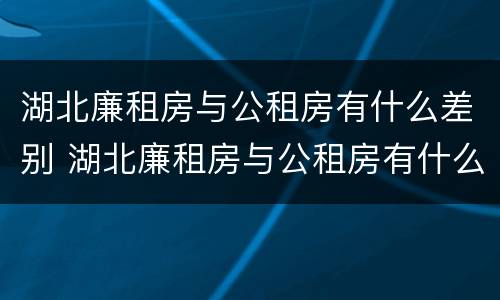 湖北廉租房与公租房有什么差别 湖北廉租房与公租房有什么差别吗
