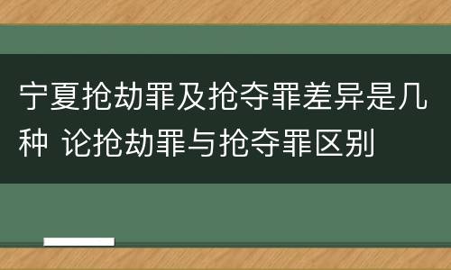 宁夏抢劫罪及抢夺罪差异是几种 论抢劫罪与抢夺罪区别
