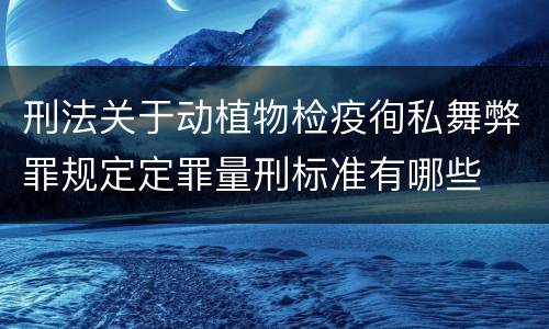 刑法关于动植物检疫徇私舞弊罪规定定罪量刑标准有哪些