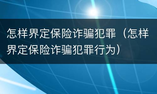 怎样界定保险诈骗犯罪（怎样界定保险诈骗犯罪行为）