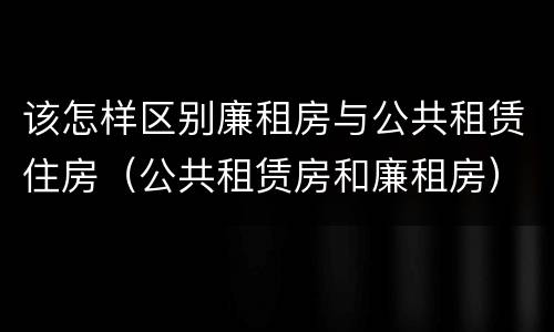 该怎样区别廉租房与公共租赁住房（公共租赁房和廉租房）