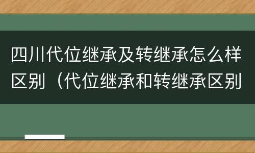 四川代位继承及转继承怎么样区别（代位继承和转继承区别）