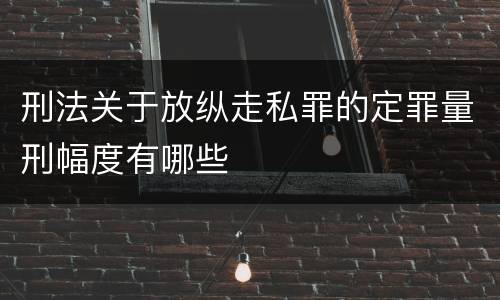 刑法关于放纵走私罪的定罪量刑幅度有哪些