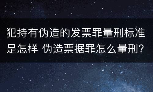 犯持有伪造的发票罪量刑标准是怎样 伪造票据罪怎么量刑?