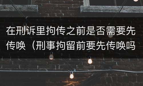 在刑诉里拘传之前是否需要先传唤（刑事拘留前要先传唤吗）