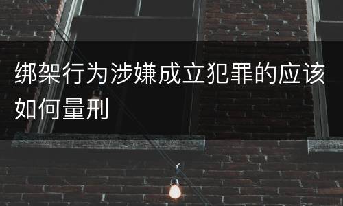 绑架行为涉嫌成立犯罪的应该如何量刑