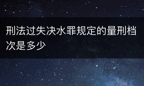 刑法过失决水罪规定的量刑档次是多少