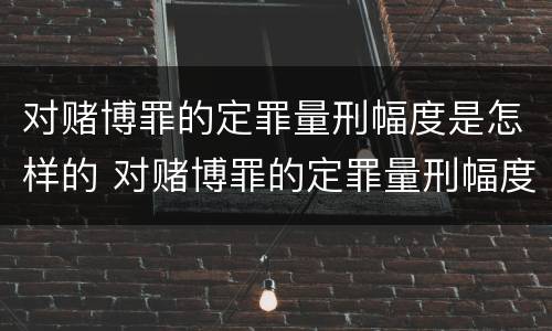 对赌博罪的定罪量刑幅度是怎样的 对赌博罪的定罪量刑幅度是怎样的标准