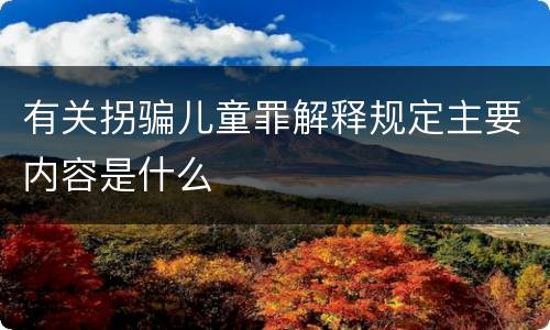 有关拐骗儿童罪解释规定主要内容是什么