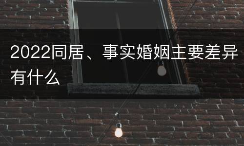 2022同居、事实婚姻主要差异有什么