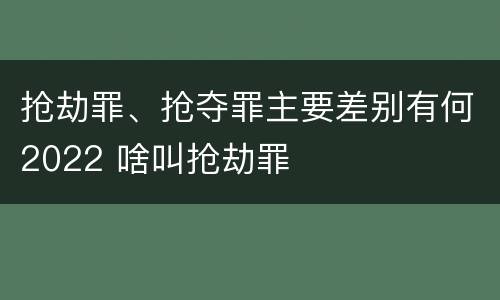抢劫罪、抢夺罪主要差别有何2022 啥叫抢劫罪