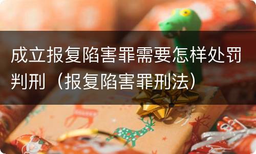 成立报复陷害罪需要怎样处罚判刑（报复陷害罪刑法）