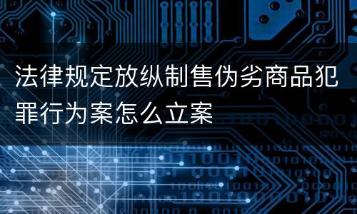 法律规定放纵制售伪劣商品犯罪行为案怎么立案