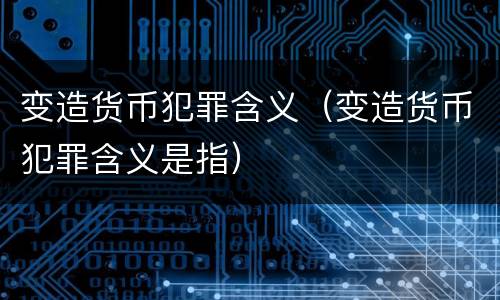变造货币犯罪含义（变造货币犯罪含义是指）