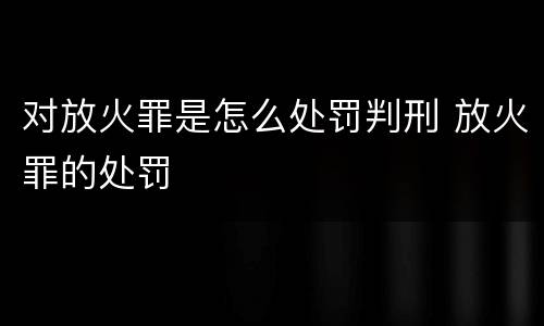 对放火罪是怎么处罚判刑 放火罪的处罚