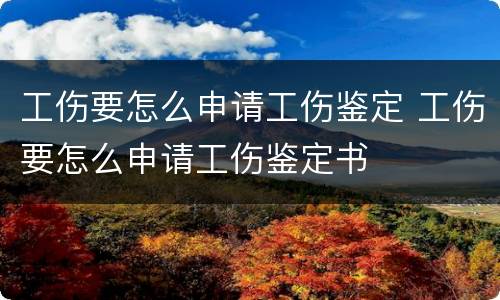 工伤要怎么申请工伤鉴定 工伤要怎么申请工伤鉴定书