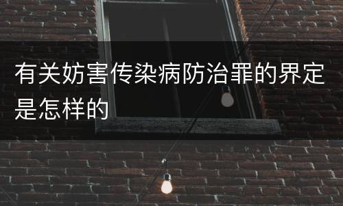 有关妨害传染病防治罪的界定是怎样的