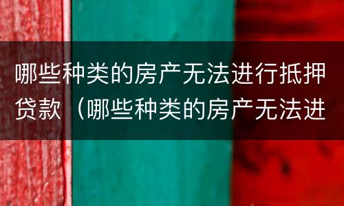 哪些种类的房产无法进行抵押贷款（哪些种类的房产无法进行抵押贷款业务）
