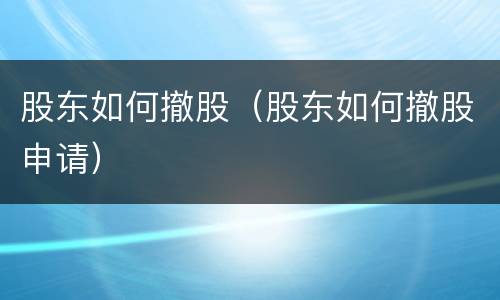 股东如何撤股（股东如何撤股申请）