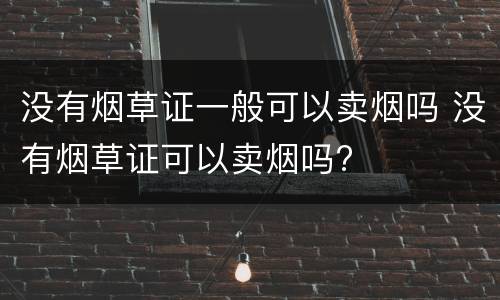 没有烟草证一般可以卖烟吗 没有烟草证可以卖烟吗?