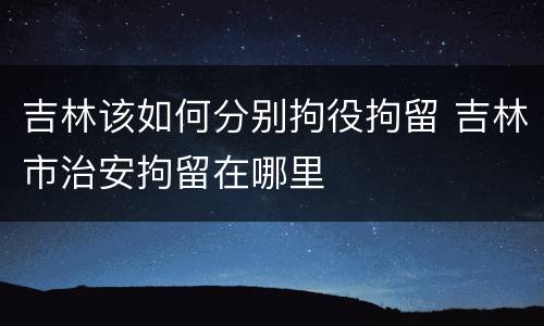 吉林该如何分别拘役拘留 吉林市治安拘留在哪里