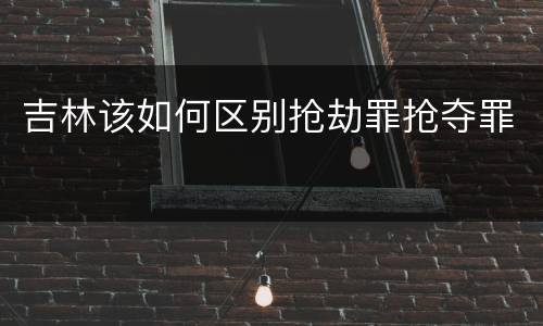 吉林该如何区别抢劫罪抢夺罪