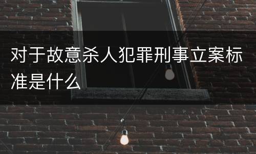 对于故意杀人犯罪刑事立案标准是什么