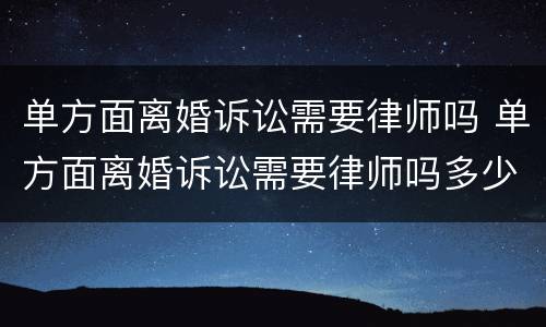 单方面离婚诉讼需要律师吗 单方面离婚诉讼需要律师吗多少钱