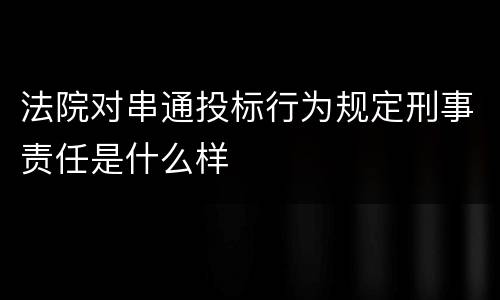 法院对串通投标行为规定刑事责任是什么样