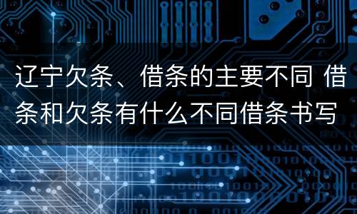 辽宁欠条、借条的主要不同 借条和欠条有什么不同借条书写