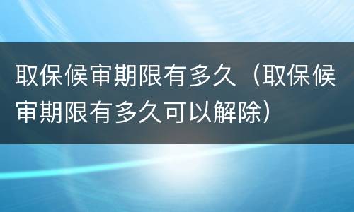 取保候审期限有多久（取保候审期限有多久可以解除）