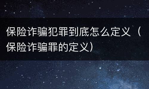 保险诈骗犯罪到底怎么定义（保险诈骗罪的定义）