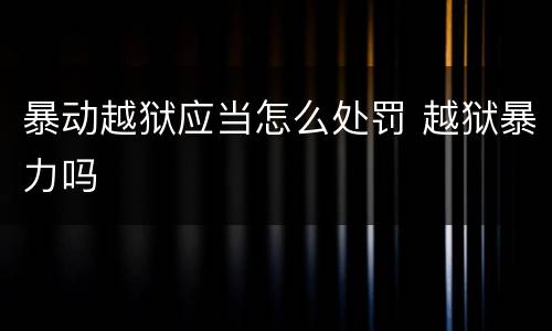 暴动越狱应当怎么处罚 越狱暴力吗