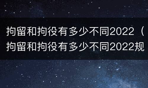 拘留和拘役有多少不同2022（拘留和拘役有多少不同2022规定）