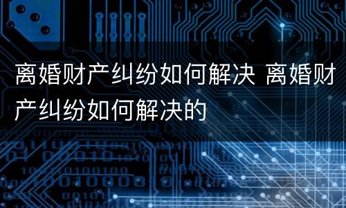 离婚财产纠纷如何解决 离婚财产纠纷如何解决的